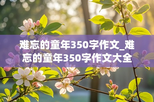 难忘的童年350字作文_难忘的童年350字作文大全