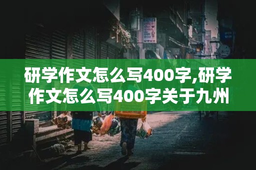 研学作文怎么写400字,研学作文怎么写400字关于九州