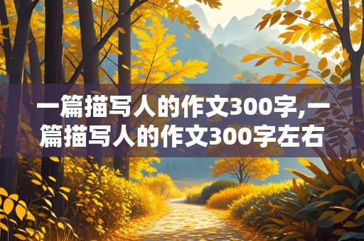 一篇描写人的作文300字,一篇描写人的作文300字左右