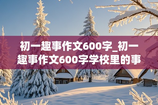 初一趣事作文600字_初一趣事作文600字学校里的事件