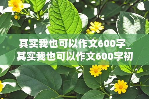 其实我也可以作文600字_其实我也可以作文600字初中