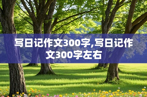 写日记作文300字,写日记作文300字左右