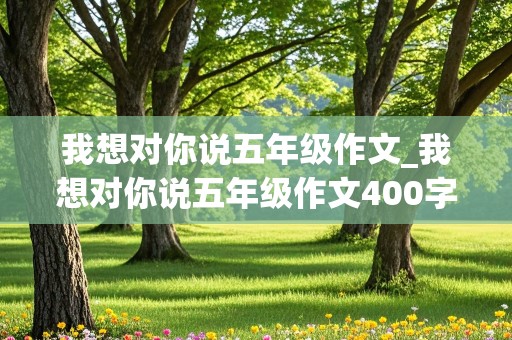 我想对你说五年级作文_我想对你说五年级作文400字