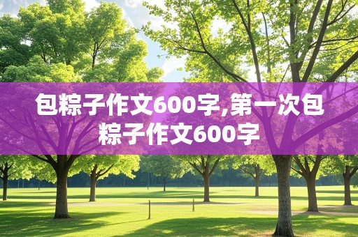 包粽子作文600字,第一次包粽子作文600字