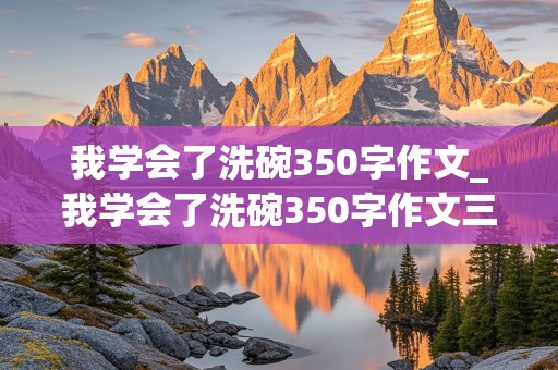 我学会了洗碗350字作文_我学会了洗碗350字作文三年级