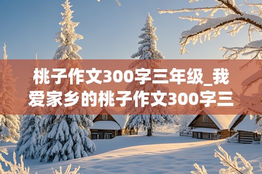 桃子作文300字三年级_我爱家乡的桃子作文300字三年级