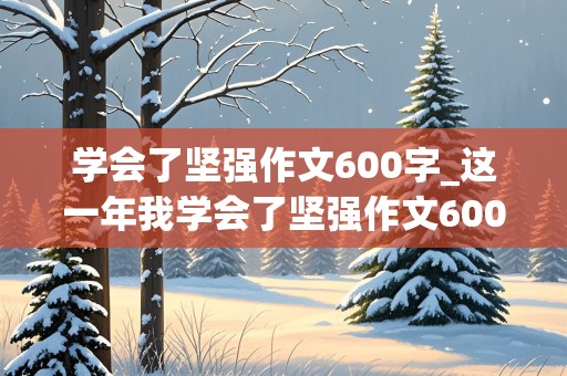 学会了坚强作文600字_这一年我学会了坚强作文600字