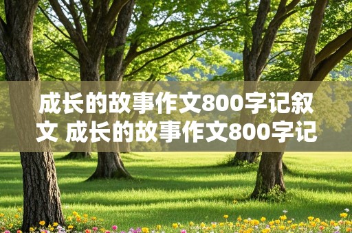 成长的故事作文800字记叙文 成长的故事作文800字记叙文初中