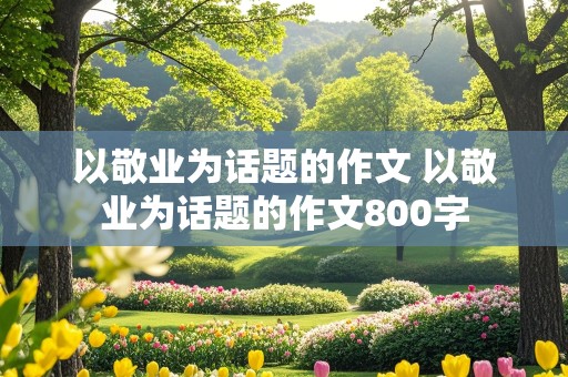 以敬业为话题的作文 以敬业为话题的作文800字