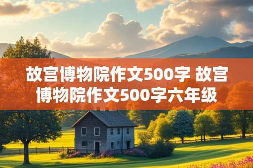 故宫博物院作文500字 故宫博物院作文500字六年级