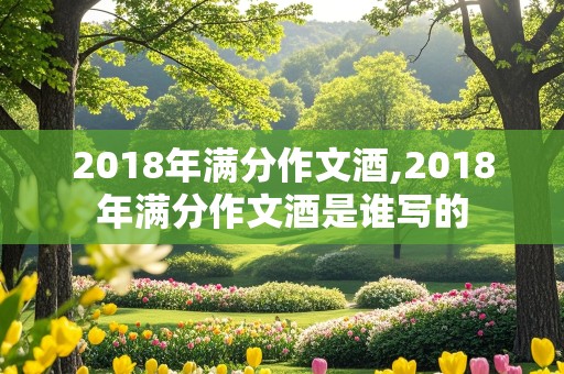 2018年满分作文酒,2018年满分作文酒是谁写的