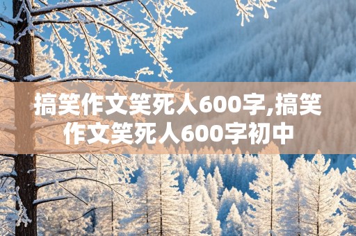 搞笑作文笑死人600字,搞笑作文笑死人600字初中