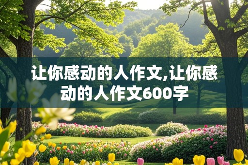 让你感动的人作文,让你感动的人作文600字