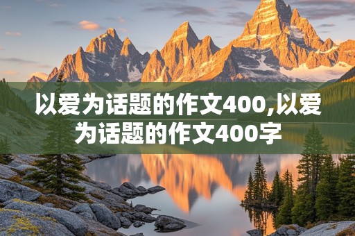 以爱为话题的作文400,以爱为话题的作文400字