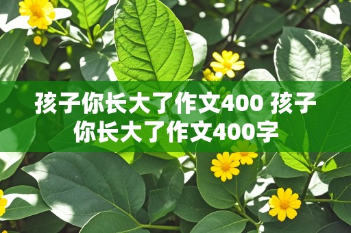 孩子你长大了作文400 孩子你长大了作文400字