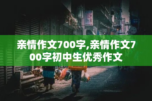 亲情作文700字,亲情作文700字初中生优秀作文