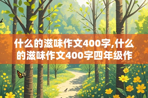 什么的滋味作文400字,什么的滋味作文400字四年级作文