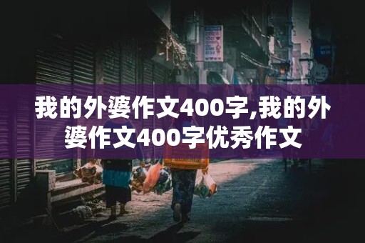 我的外婆作文400字,我的外婆作文400字优秀作文