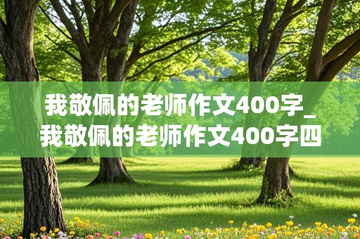 我敬佩的老师作文400字_我敬佩的老师作文400字四年级