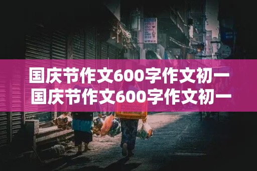 国庆节作文600字作文初一 国庆节作文600字作文初一优秀作文