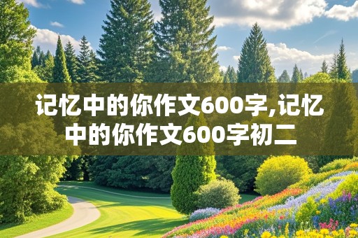 记忆中的你作文600字,记忆中的你作文600字初二