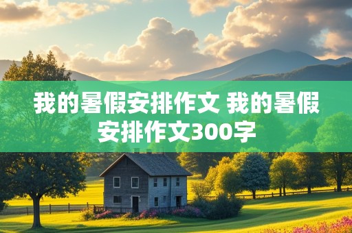 我的暑假安排作文 我的暑假安排作文300字