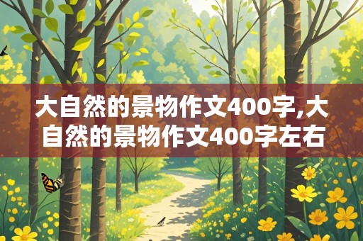 大自然的景物作文400字,大自然的景物作文400字左右