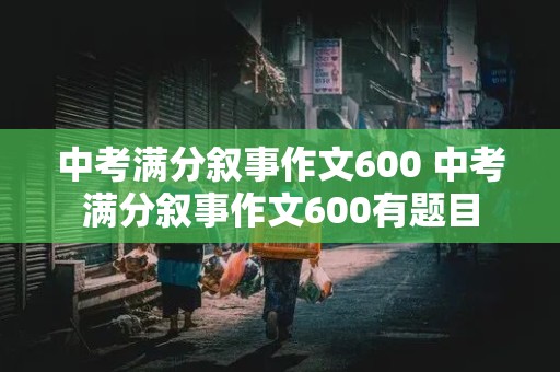 中考满分叙事作文600 中考满分叙事作文600有题目