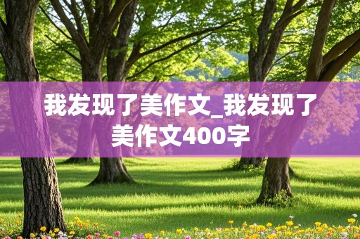 我发现了美作文_我发现了美作文400字