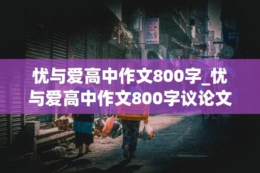 忧与爱高中作文800字_忧与爱高中作文800字议论文