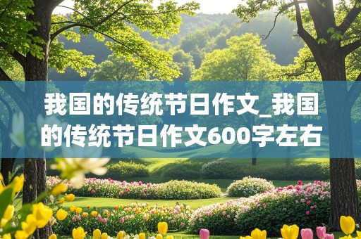 我国的传统节日作文_我国的传统节日作文600字左右