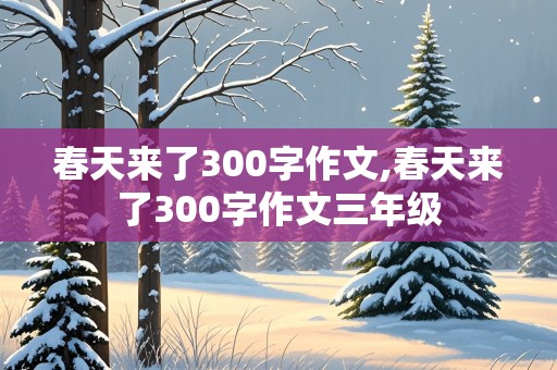 春天来了300字作文,春天来了300字作文三年级