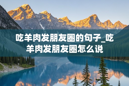 吃羊肉发朋友圈的句子_吃羊肉发朋友圈怎么说