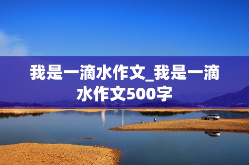 我是一滴水作文_我是一滴水作文500字