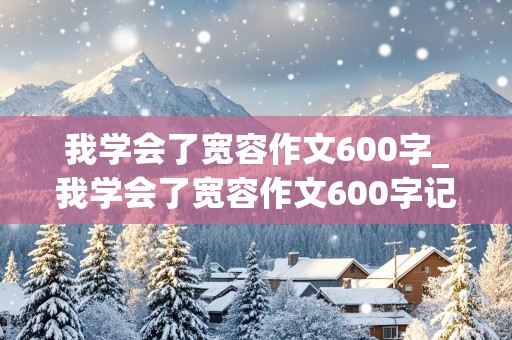 我学会了宽容作文600字_我学会了宽容作文600字记叙文