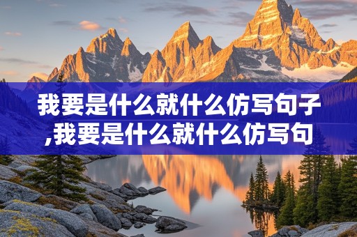 我要是什么就什么仿写句子,我要是什么就什么仿写句子二年级表示对妈妈的爱