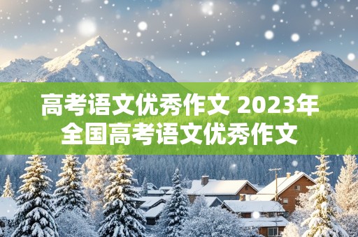 高考语文优秀作文 2023年全国高考语文优秀作文