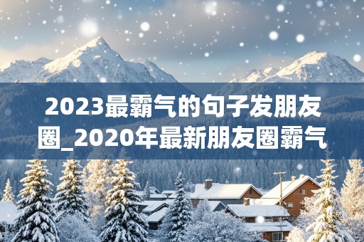 2023最霸气的句子发朋友圈_2020年最新朋友圈霸气