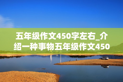 五年级作文450字左右_介绍一种事物五年级作文450字左右