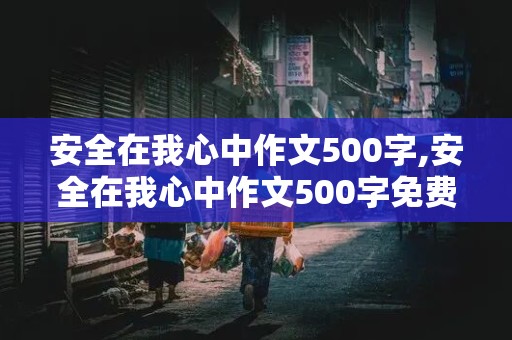 安全在我心中作文500字,安全在我心中作文500字免费