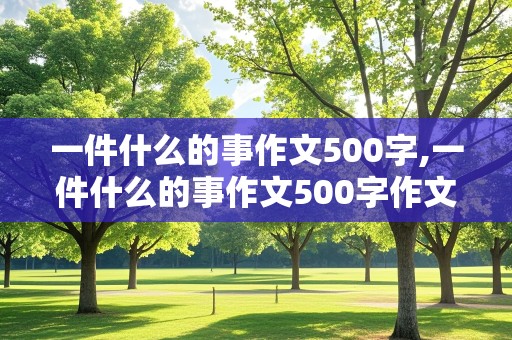 一件什么的事作文500字,一件什么的事作文500字作文