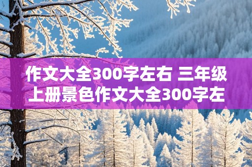 作文大全300字左右 三年级上册景色作文大全300字左右