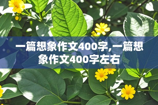 一篇想象作文400字,一篇想象作文400字左右