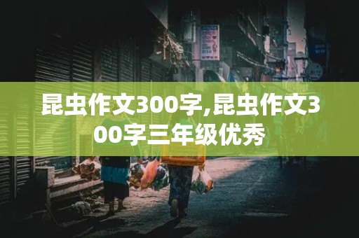 昆虫作文300字,昆虫作文300字三年级优秀