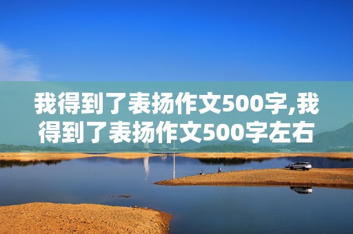 我得到了表扬作文500字,我得到了表扬作文500字左右