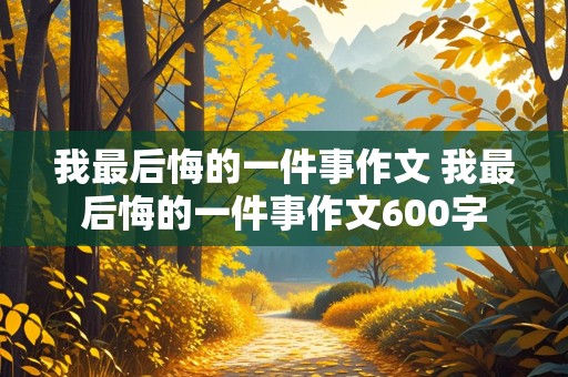 我最后悔的一件事作文 我最后悔的一件事作文600字