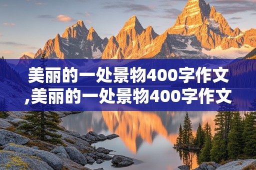 美丽的一处景物400字作文,美丽的一处景物400字作文三年级