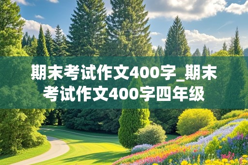 期末考试作文400字_期末考试作文400字四年级