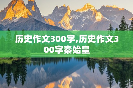 历史作文300字,历史作文300字秦始皇