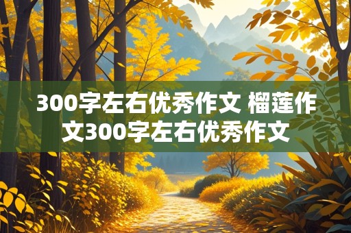 300字左右优秀作文 榴莲作文300字左右优秀作文